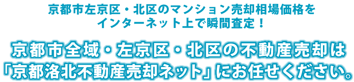 京都市左京区・北区のマンション売却相場価格をインターネット上で瞬間査定！京都市全域・左京区・北区の不動産売却は「京都洛北不動産売却ネット」にお任せください。